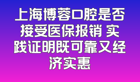 上海博蓉口腔是否接受医保报销 实践证明既可靠又经济实惠