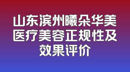 山东滨州曦朵华美医疗美容正规性及效果评价