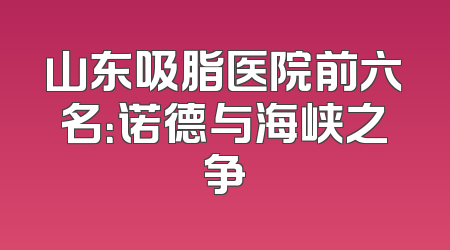 山东吸脂医院前六名：诺德与海峡之争