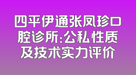 四平伊通张凤珍口腔诊所：公私性质及技术实力评价