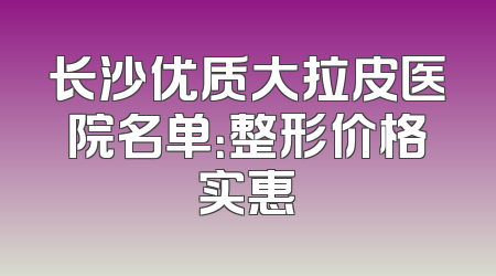 长沙优质大拉皮医院名单：整形价格实惠