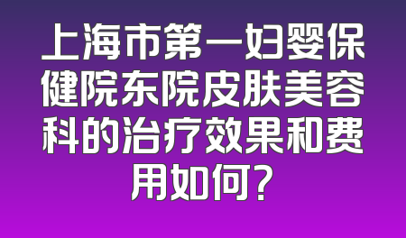 上海市第一妇婴保健院东院皮肤美容科的治疗效果和费用如何？