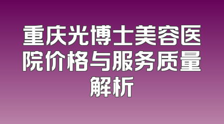 重庆光博士美容医院价格与服务质量解析