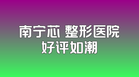 南宁芯玥整形医院好评如潮