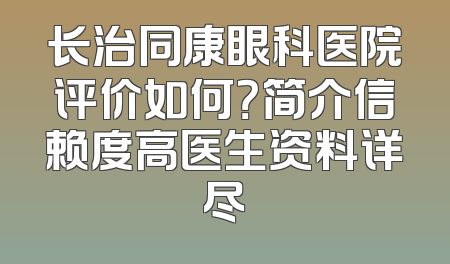 长治同康眼科医院评价如何？简介信赖度高医生资料详尽