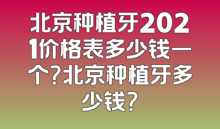 北京种植牙2021价格表多少钱一个？北京种植牙多少钱？