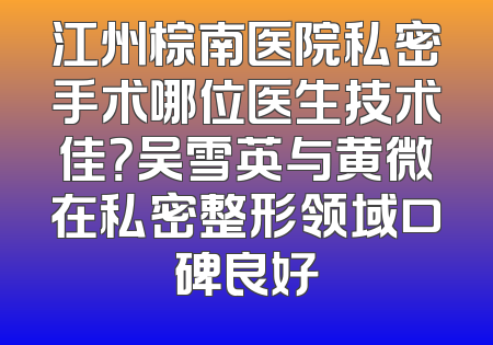 江州棕南医院私密手术哪位医生技术佳？吴雪英与黄微在私密整形领域口碑良好