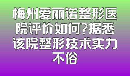 梅州爱丽诺整形医院评价如何？据悉该院整形技术实力不俗