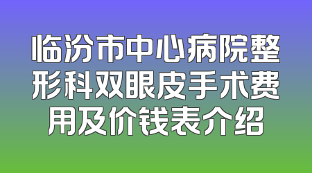 临汾市中心病院整形科双眼皮手术费用及价钱表介绍