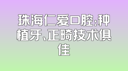 珠海仁爱口腔：种植牙、正畸技术俱佳