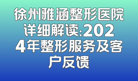 徐州雅涵整形医院详细解读：2024年整形服务及客户反馈