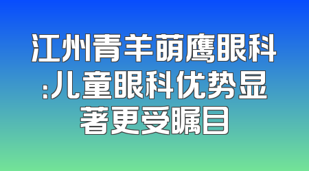 江州青羊萌鹰眼科：儿童眼科优势显著更受瞩目