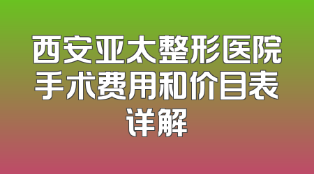 西安亚太整形医院手术费用和价目表详解