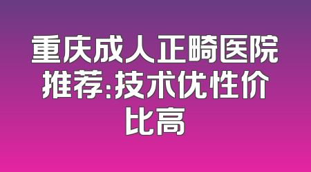 重庆成人正畸医院推荐：技术优性价比高