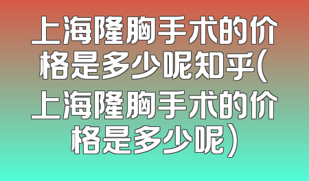 上海隆胸手术的价格是多少呢知乎(上海隆胸手术的价格是多少呢)