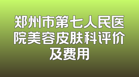 郑州市第七人民医院美容皮肤科评价及费用