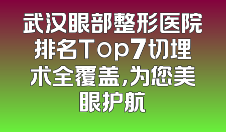武汉眼部整形医院排名Top7切埋术全覆盖，为您美眼护航