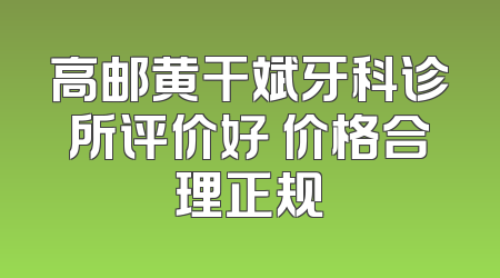 高邮黄干斌牙科诊所评价好 价格合理正规