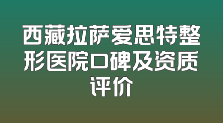 西藏拉萨爱思特整形医院口碑及资质评价