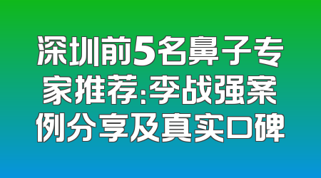 深圳前5名鼻子专家推荐：李战强案例分享及真实口碑