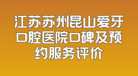 江苏苏州昆山爱牙口腔医院口碑及预约服务评价