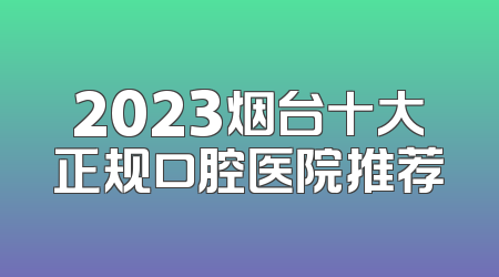 2023烟台十大正规口腔医院推荐