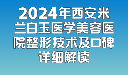 2024年西安米兰白玉医学美容医院整形技术及口碑详细解读