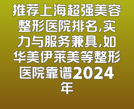 推荐上海超强美容整形医院排名，实力与服务兼具，如华美伊莱美等整形医院靠谱2024年