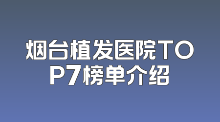 烟台植发医院TOP7榜单介绍