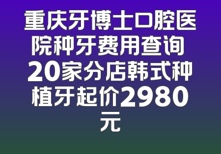 重庆牙博士口腔医院种牙费用查询 20家分店韩式种植牙起价2980元