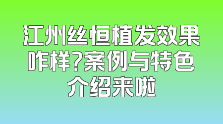 江州丝恒植发效果咋样？案例与特色介绍来啦