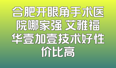 合肥开眼角手术医院哪家强 艾雅福华壹加壹技术好性价比高