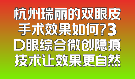 杭州瑞丽的双眼皮手术效果如何？3D眼综合微创隐痕技术让效果更自然