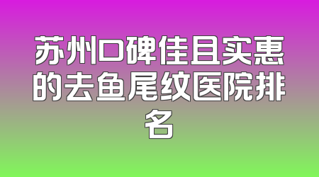 苏州口碑佳且实惠的去鱼尾纹医院排名