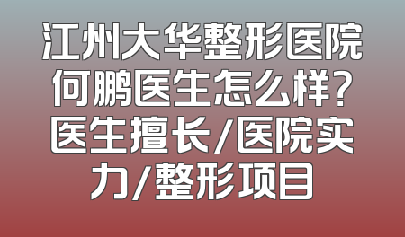 江州大华整形医院何鹏医生怎么样？医生擅长/医院实力/整形项目