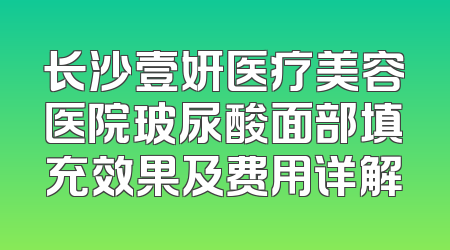 长沙壹妍医疗美容医院玻尿酸面部填充效果及费用详解