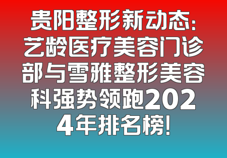 贵阳整形新动态：艺龄医疗美容门诊部与雪雅整形美容科强势领跑2024年排名榜！