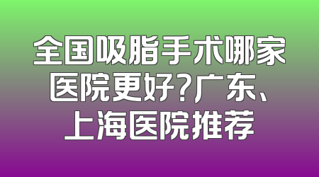全国吸脂手术哪家医院更好？广东、上海医院推荐
