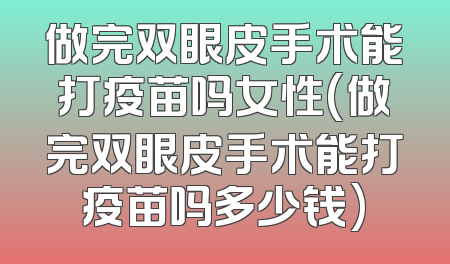 做完双眼皮手术能打疫苗吗女性(做完双眼皮手术能打疫苗吗多少钱)