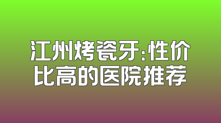 江州烤瓷牙：性价比高的医院推荐
