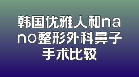 韩国优雅人和nano整形外科鼻子手术比较