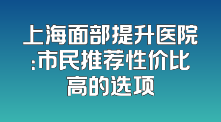 上海面部提升医院：市民推荐性价比高的选项