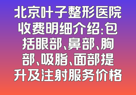 北京叶子整形医院收费明细介绍：包括眼部、鼻部、胸部、吸脂、面部提升及注射服务价格