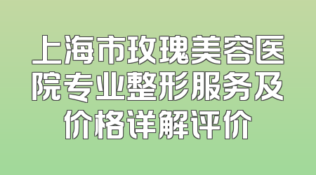 上海市玫瑰美容医院专业整形服务及价格详解评价