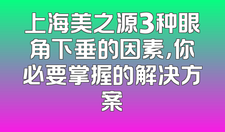 上海美之源3种眼角下垂的因素，你必要掌握的解决方案
