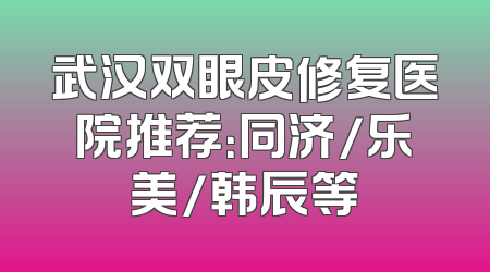 武汉双眼皮修复医院推荐：同济/乐美/韩辰等