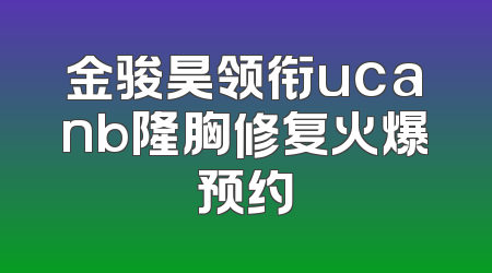 金骏昊领衔ucanb隆胸修复火爆预约