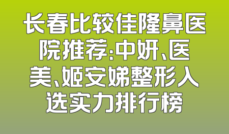 长春比较佳隆鼻医院推荐：中妍、医美、姬安娣整形入选实力排行榜