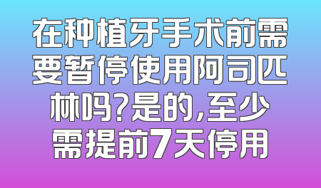 在种植牙手术前需要暂停使用阿司匹林吗？是的，至少需提前7天停用