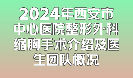 2024年西安市中心医院整形外科缩胸手术介绍及医生团队概况